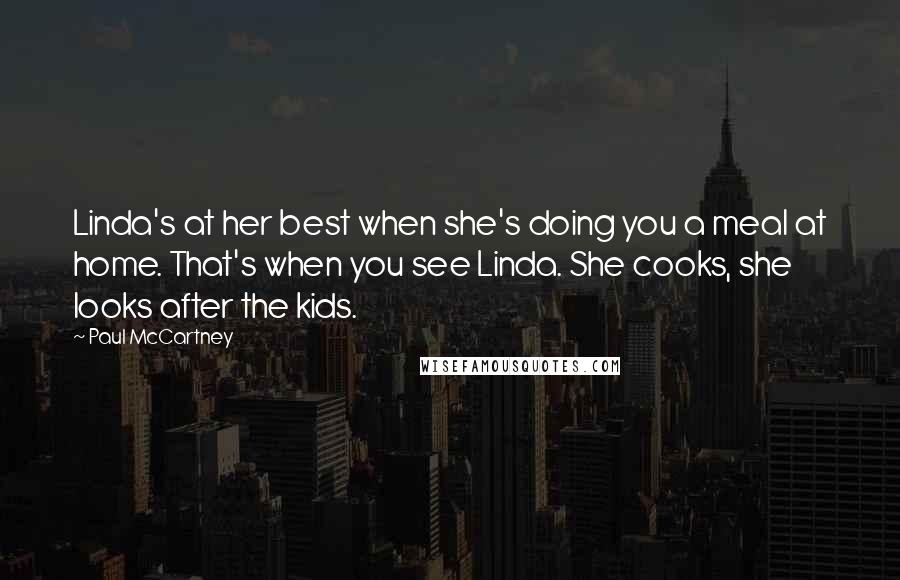 Paul McCartney Quotes: Linda's at her best when she's doing you a meal at home. That's when you see Linda. She cooks, she looks after the kids.