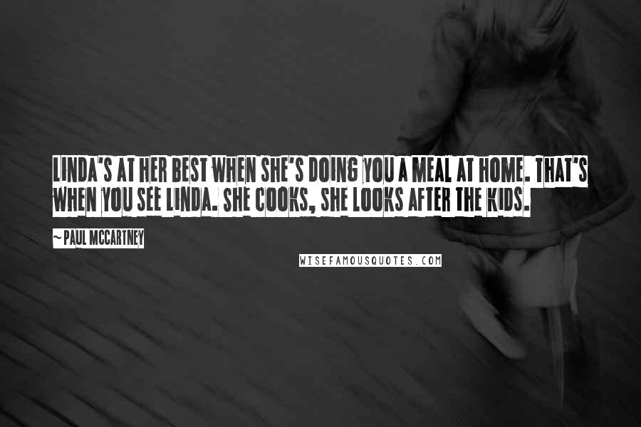 Paul McCartney Quotes: Linda's at her best when she's doing you a meal at home. That's when you see Linda. She cooks, she looks after the kids.