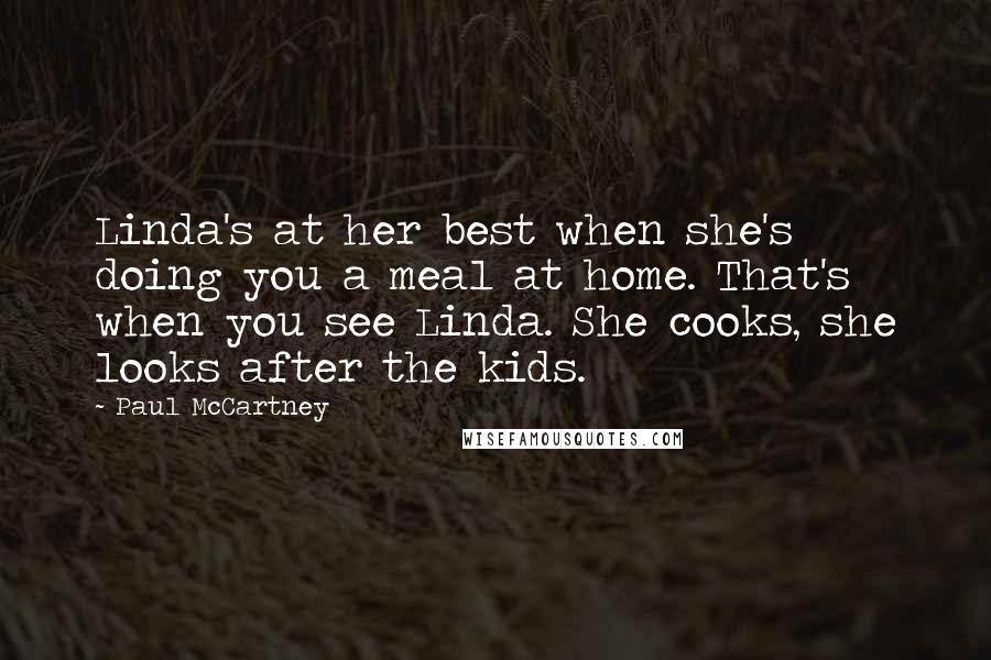 Paul McCartney Quotes: Linda's at her best when she's doing you a meal at home. That's when you see Linda. She cooks, she looks after the kids.