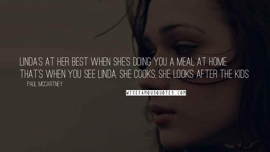 Paul McCartney Quotes: Linda's at her best when she's doing you a meal at home. That's when you see Linda. She cooks, she looks after the kids.