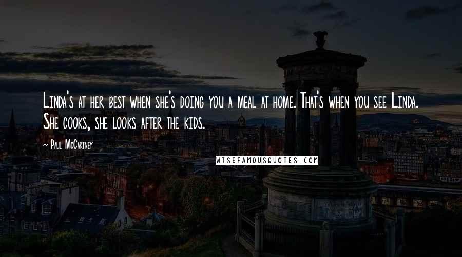 Paul McCartney Quotes: Linda's at her best when she's doing you a meal at home. That's when you see Linda. She cooks, she looks after the kids.