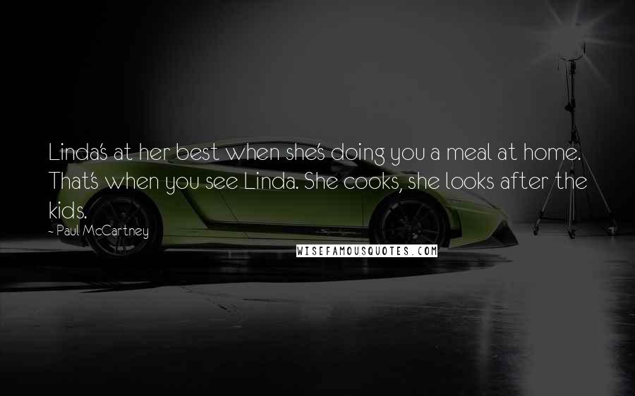 Paul McCartney Quotes: Linda's at her best when she's doing you a meal at home. That's when you see Linda. She cooks, she looks after the kids.