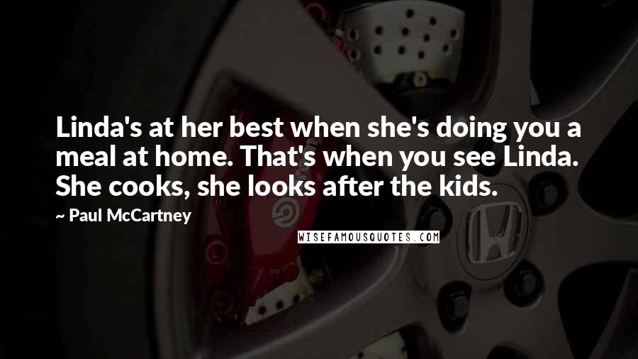 Paul McCartney Quotes: Linda's at her best when she's doing you a meal at home. That's when you see Linda. She cooks, she looks after the kids.