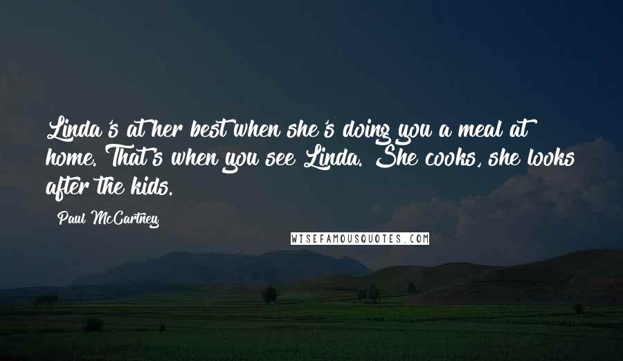 Paul McCartney Quotes: Linda's at her best when she's doing you a meal at home. That's when you see Linda. She cooks, she looks after the kids.