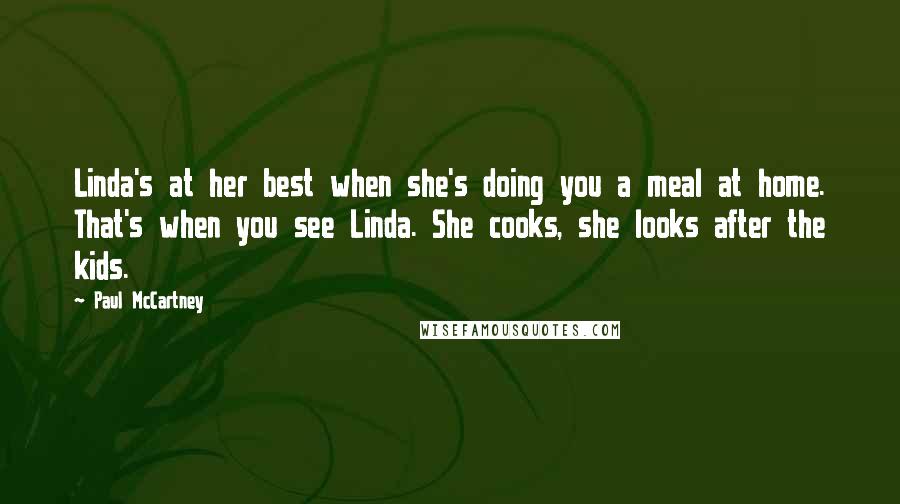 Paul McCartney Quotes: Linda's at her best when she's doing you a meal at home. That's when you see Linda. She cooks, she looks after the kids.