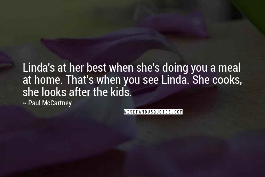 Paul McCartney Quotes: Linda's at her best when she's doing you a meal at home. That's when you see Linda. She cooks, she looks after the kids.