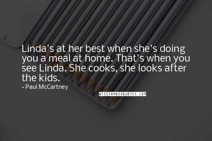 Paul McCartney Quotes: Linda's at her best when she's doing you a meal at home. That's when you see Linda. She cooks, she looks after the kids.