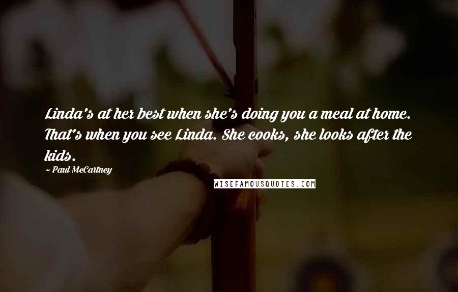 Paul McCartney Quotes: Linda's at her best when she's doing you a meal at home. That's when you see Linda. She cooks, she looks after the kids.
