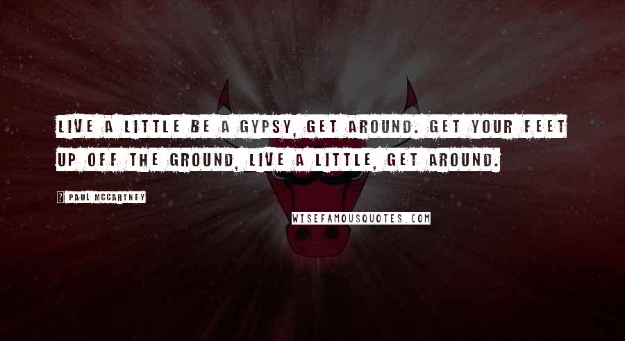 Paul McCartney Quotes: Live a little be a gypsy, get around. Get your feet up off the ground, live a little, get around.
