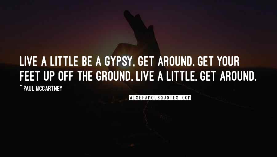 Paul McCartney Quotes: Live a little be a gypsy, get around. Get your feet up off the ground, live a little, get around.