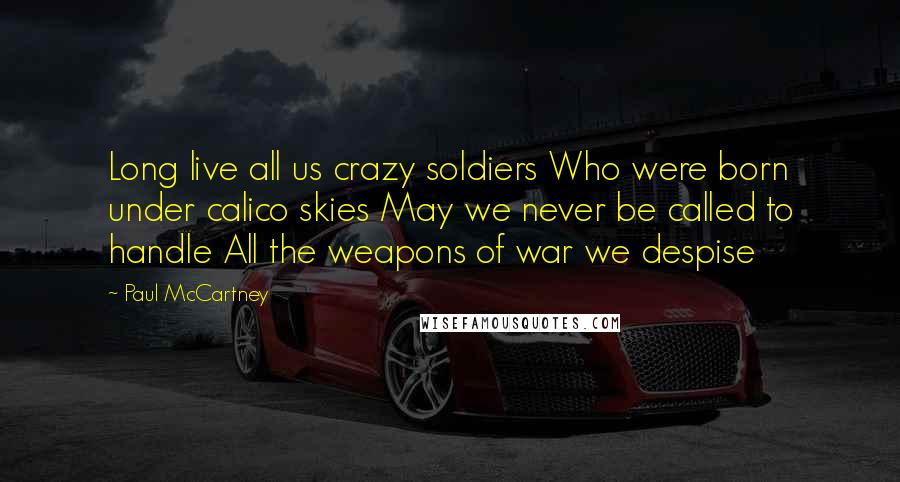 Paul McCartney Quotes: Long live all us crazy soldiers Who were born under calico skies May we never be called to handle All the weapons of war we despise