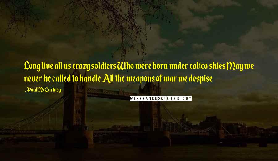 Paul McCartney Quotes: Long live all us crazy soldiers Who were born under calico skies May we never be called to handle All the weapons of war we despise