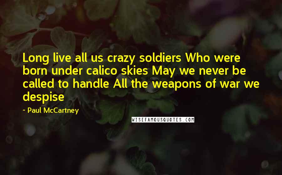 Paul McCartney Quotes: Long live all us crazy soldiers Who were born under calico skies May we never be called to handle All the weapons of war we despise