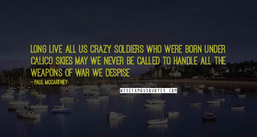 Paul McCartney Quotes: Long live all us crazy soldiers Who were born under calico skies May we never be called to handle All the weapons of war we despise