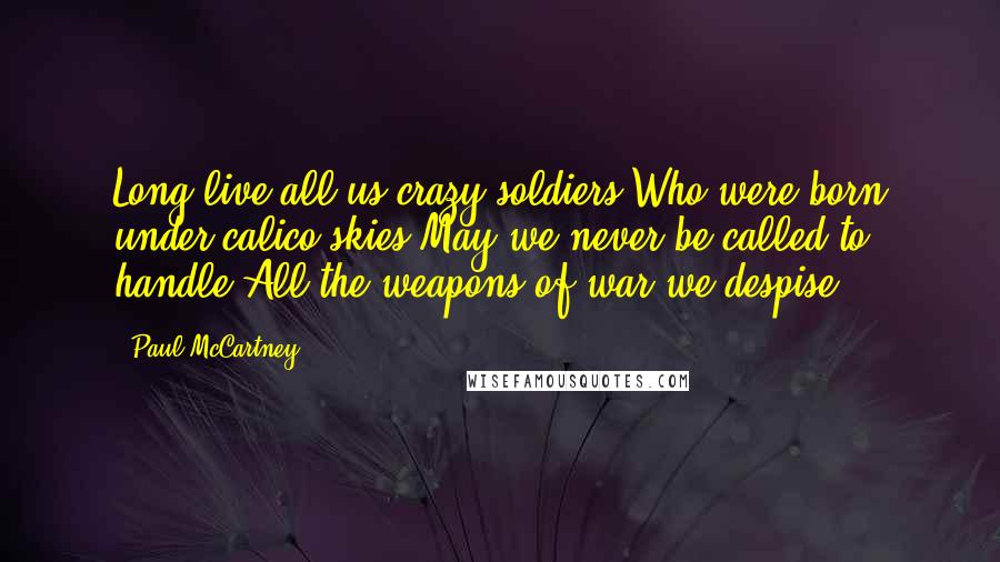 Paul McCartney Quotes: Long live all us crazy soldiers Who were born under calico skies May we never be called to handle All the weapons of war we despise