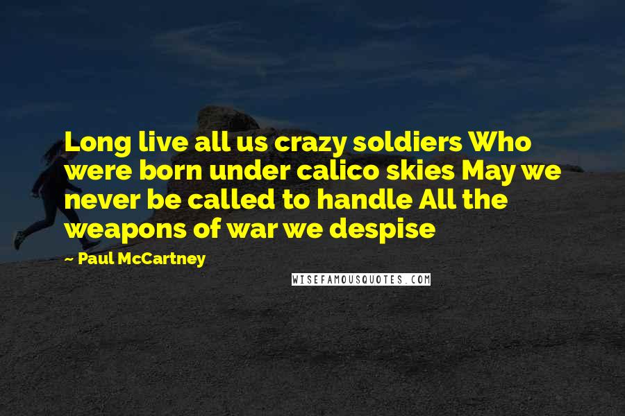 Paul McCartney Quotes: Long live all us crazy soldiers Who were born under calico skies May we never be called to handle All the weapons of war we despise