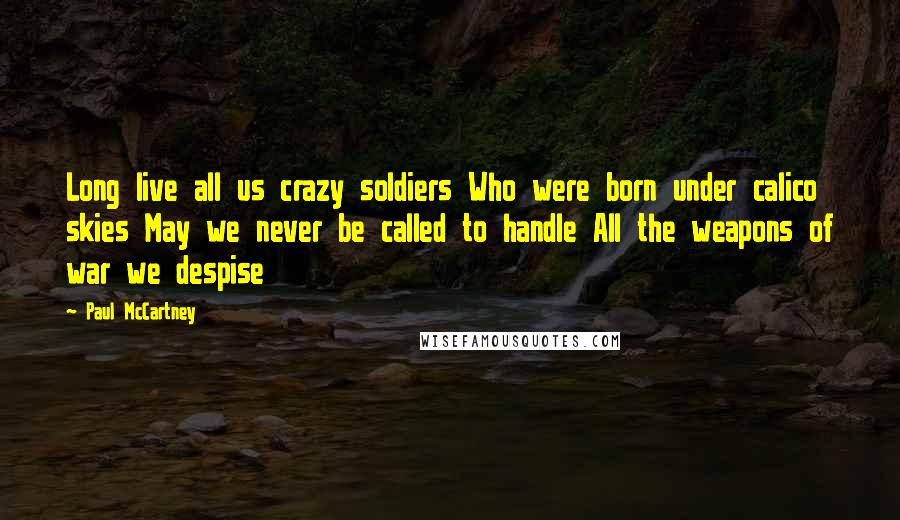 Paul McCartney Quotes: Long live all us crazy soldiers Who were born under calico skies May we never be called to handle All the weapons of war we despise