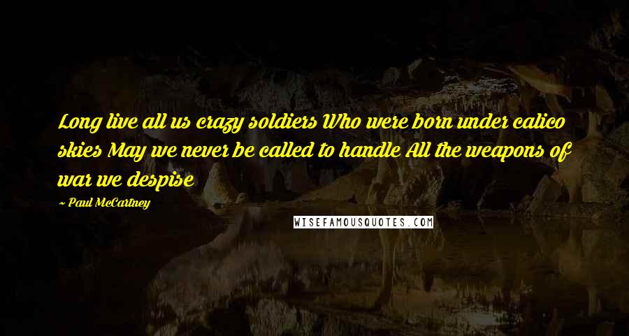 Paul McCartney Quotes: Long live all us crazy soldiers Who were born under calico skies May we never be called to handle All the weapons of war we despise