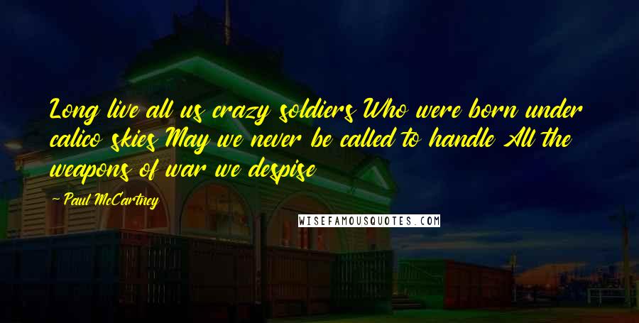 Paul McCartney Quotes: Long live all us crazy soldiers Who were born under calico skies May we never be called to handle All the weapons of war we despise