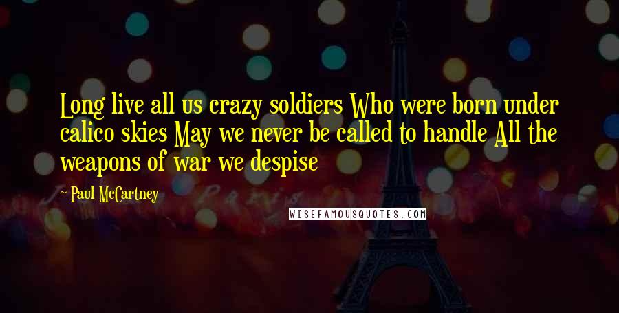 Paul McCartney Quotes: Long live all us crazy soldiers Who were born under calico skies May we never be called to handle All the weapons of war we despise