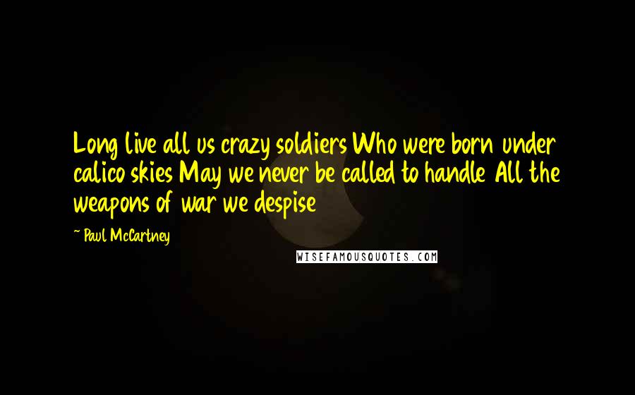 Paul McCartney Quotes: Long live all us crazy soldiers Who were born under calico skies May we never be called to handle All the weapons of war we despise