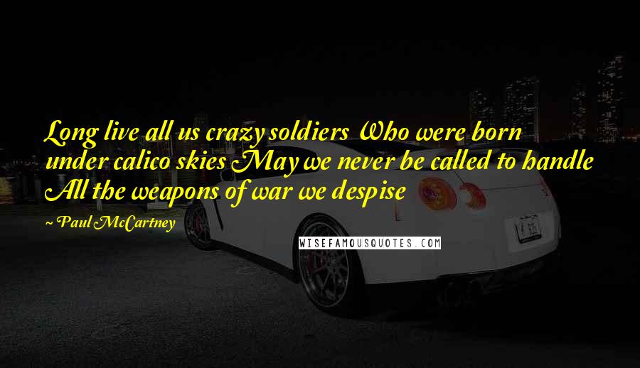 Paul McCartney Quotes: Long live all us crazy soldiers Who were born under calico skies May we never be called to handle All the weapons of war we despise