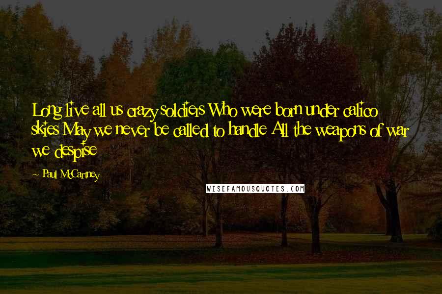 Paul McCartney Quotes: Long live all us crazy soldiers Who were born under calico skies May we never be called to handle All the weapons of war we despise