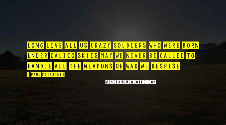 Paul McCartney Quotes: Long live all us crazy soldiers Who were born under calico skies May we never be called to handle All the weapons of war we despise