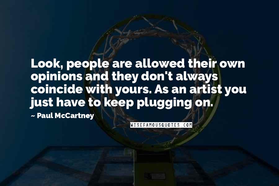 Paul McCartney Quotes: Look, people are allowed their own opinions and they don't always coincide with yours. As an artist you just have to keep plugging on.