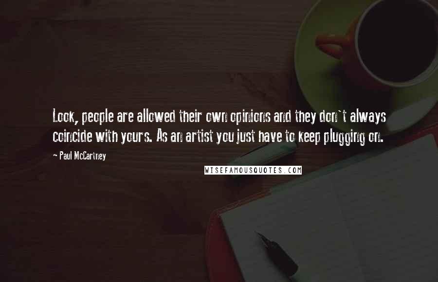 Paul McCartney Quotes: Look, people are allowed their own opinions and they don't always coincide with yours. As an artist you just have to keep plugging on.