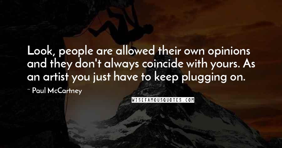 Paul McCartney Quotes: Look, people are allowed their own opinions and they don't always coincide with yours. As an artist you just have to keep plugging on.