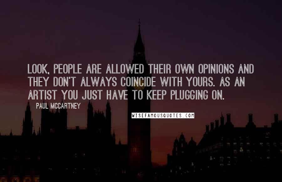Paul McCartney Quotes: Look, people are allowed their own opinions and they don't always coincide with yours. As an artist you just have to keep plugging on.