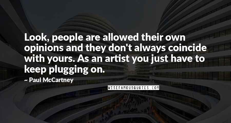 Paul McCartney Quotes: Look, people are allowed their own opinions and they don't always coincide with yours. As an artist you just have to keep plugging on.