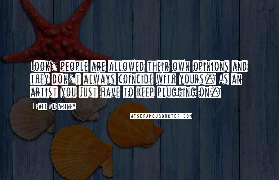 Paul McCartney Quotes: Look, people are allowed their own opinions and they don't always coincide with yours. As an artist you just have to keep plugging on.