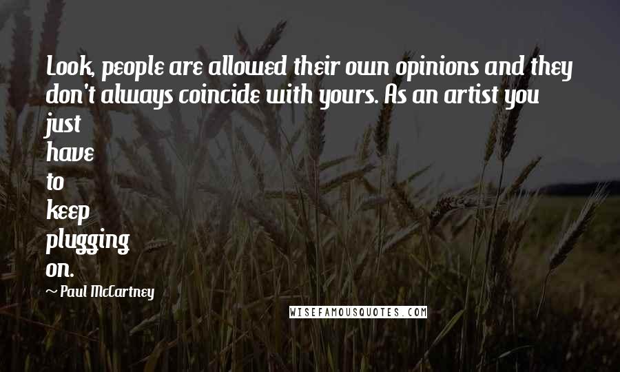 Paul McCartney Quotes: Look, people are allowed their own opinions and they don't always coincide with yours. As an artist you just have to keep plugging on.