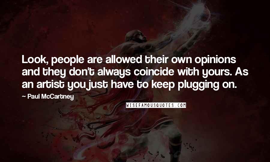 Paul McCartney Quotes: Look, people are allowed their own opinions and they don't always coincide with yours. As an artist you just have to keep plugging on.