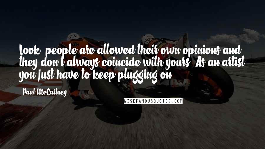 Paul McCartney Quotes: Look, people are allowed their own opinions and they don't always coincide with yours. As an artist you just have to keep plugging on.