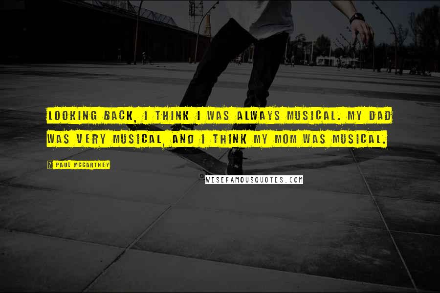 Paul McCartney Quotes: Looking back, I think I was always musical. My dad was very musical, and I think my mom was musical.