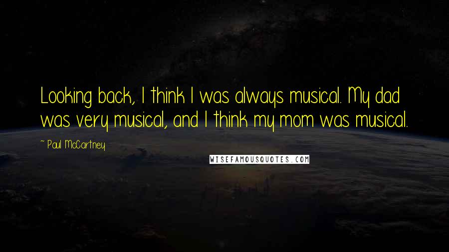 Paul McCartney Quotes: Looking back, I think I was always musical. My dad was very musical, and I think my mom was musical.