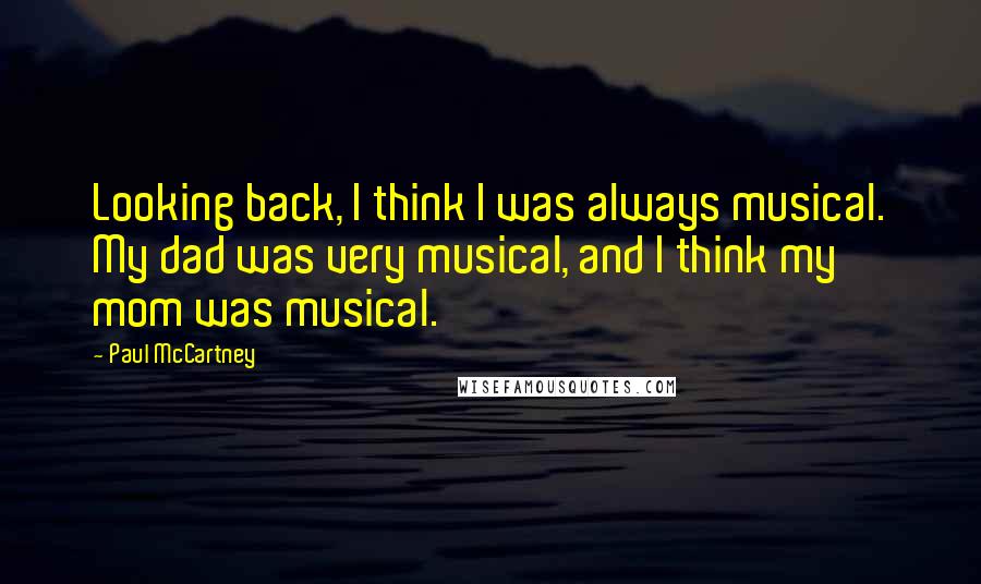 Paul McCartney Quotes: Looking back, I think I was always musical. My dad was very musical, and I think my mom was musical.