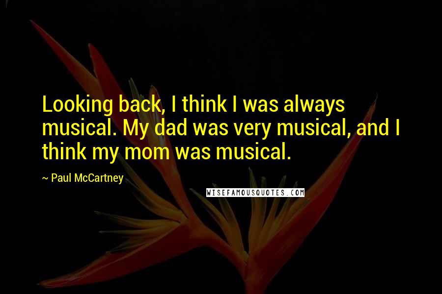 Paul McCartney Quotes: Looking back, I think I was always musical. My dad was very musical, and I think my mom was musical.