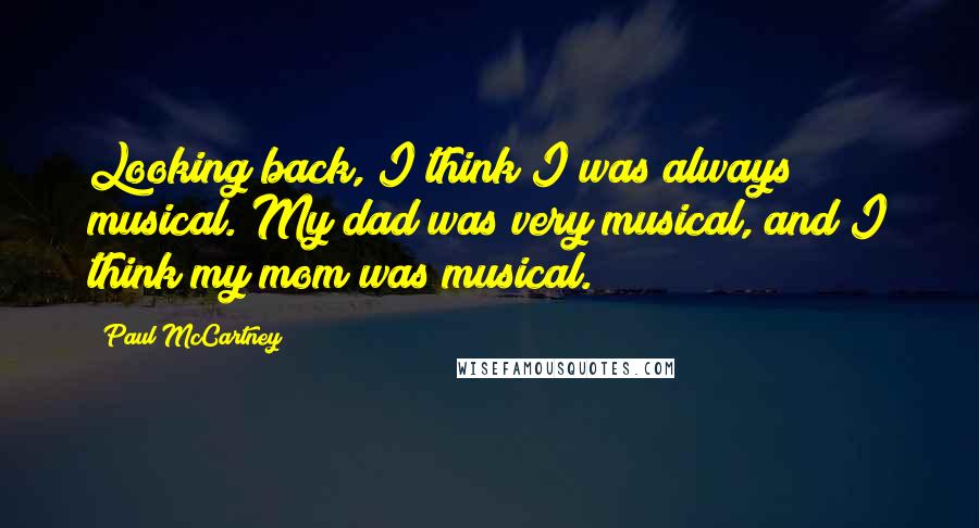 Paul McCartney Quotes: Looking back, I think I was always musical. My dad was very musical, and I think my mom was musical.