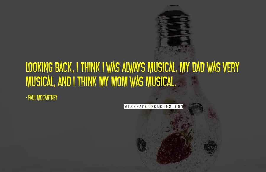 Paul McCartney Quotes: Looking back, I think I was always musical. My dad was very musical, and I think my mom was musical.