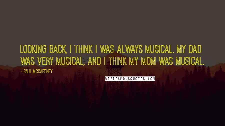 Paul McCartney Quotes: Looking back, I think I was always musical. My dad was very musical, and I think my mom was musical.