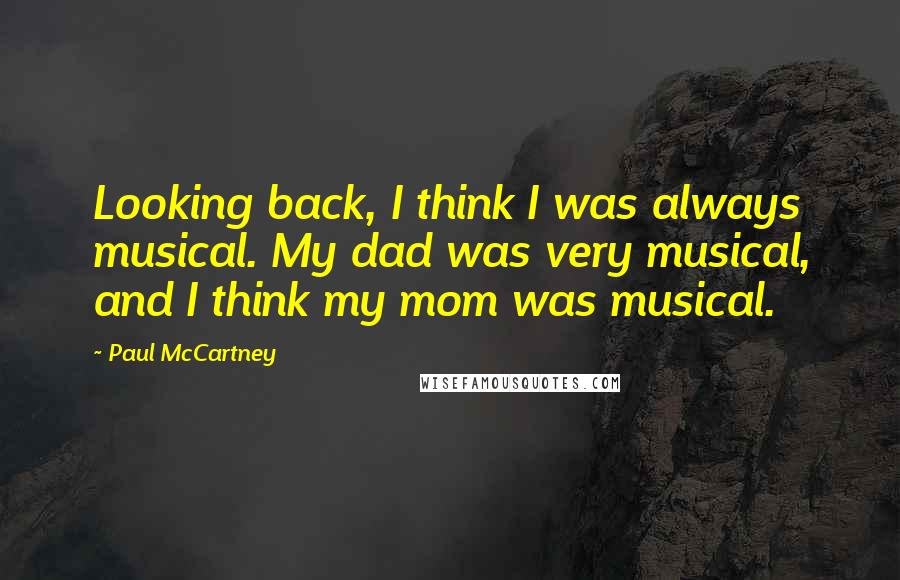 Paul McCartney Quotes: Looking back, I think I was always musical. My dad was very musical, and I think my mom was musical.