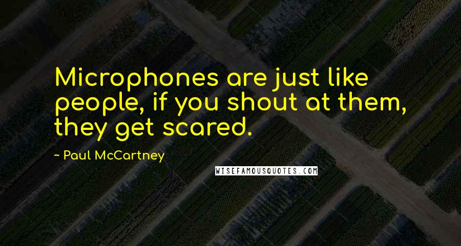 Paul McCartney Quotes: Microphones are just like people, if you shout at them, they get scared.