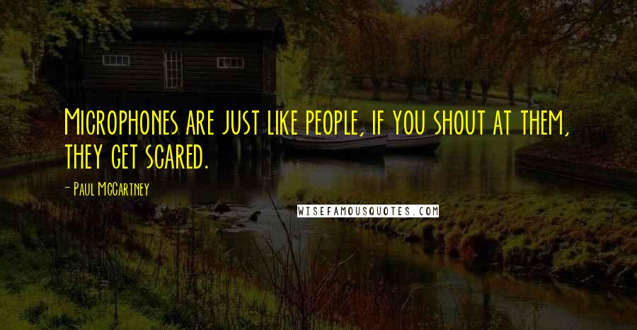 Paul McCartney Quotes: Microphones are just like people, if you shout at them, they get scared.