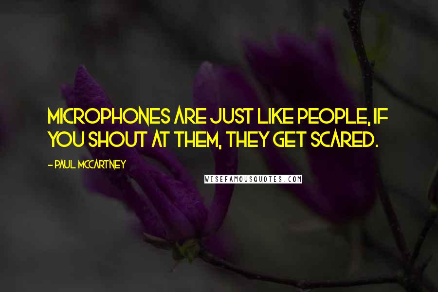 Paul McCartney Quotes: Microphones are just like people, if you shout at them, they get scared.