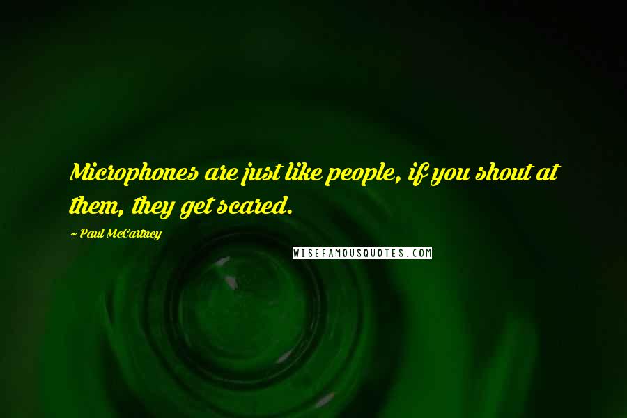 Paul McCartney Quotes: Microphones are just like people, if you shout at them, they get scared.