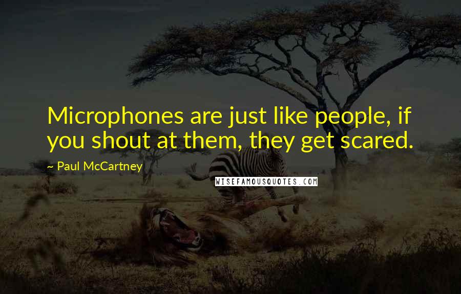 Paul McCartney Quotes: Microphones are just like people, if you shout at them, they get scared.